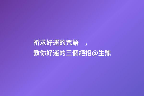 祈求好運的咒語，教你好運的三個絕招@生鼎